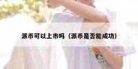 派币可以上市吗（派币是否能成功）
