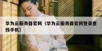 华为云服务器官网（华为云服务器官网登录查找手机）