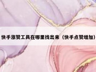 快手涨赞工具在哪里找出来（快手点赞增加）