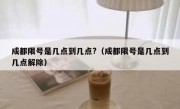 成都限号是几点到几点?（成都限号是几点到几点解除）