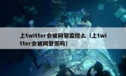 上twitter会被网警监控么（上twitter会被网警抓吗）