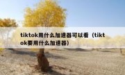 tiktok用什么加速器可以看（tiktok要用什么加速器）
