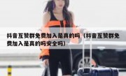 抖音互赞群免费加入是真的吗（抖音互赞群免费加入是真的吗安全吗）