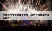 微信公众号粉丝迁移步骤（公众号粉丝迁移怎么操作）