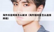 海外抖音网络怎么解决（海外版抖音怎么连接网络）