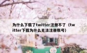 为什么下载了twitter注册不了（twitter下载为什么无法注册账号）