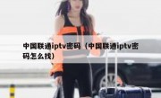 中国联通iptv密码（中国联通iptv密码怎么找）