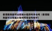 香港服务器可以搭建小程序吗安全吗（香港服务器可以搭建小程序吗安全吗知乎）