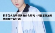 抖音怎么加粉丝团有什么好处（抖音怎样加粉丝团有什么好处）