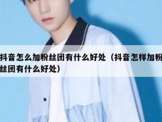 抖音怎么加粉丝团有什么好处（抖音怎样加粉丝团有什么好处）