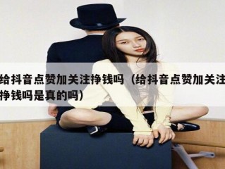 给抖音点赞加关注挣钱吗（给抖音点赞加关注挣钱吗是真的吗）
