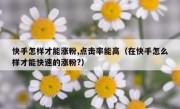 快手怎样才能涨粉,点击率能高（在快手怎么样才能快速的涨粉?）