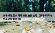 快手评论怎么写让粉丝加微信号（快手如何给朋友评论的语句）