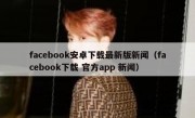 facebook安卓下载最新版新闻（facebook下载 官方app 新闻）