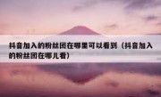 抖音加入的粉丝团在哪里可以看到（抖音加入的粉丝团在哪儿看）