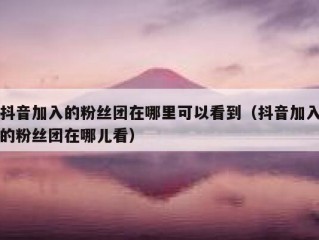 抖音加入的粉丝团在哪里可以看到（抖音加入的粉丝团在哪儿看）