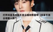打开抖音怎样能不显示播放数量呢（抖音不显示观看人数?）