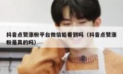 抖音点赞涨粉平台微信能看到吗（抖音点赞涨粉是真的吗）