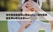 海外服务器免费ip地址pptp（海外服务器免费ip地址登录ins）