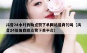 抖音24小时自助点赞下单网站是真的吗（抖音24低价自助点赞下单平台）