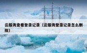 云服务查看登录记录（云服务登录记录怎么删除）