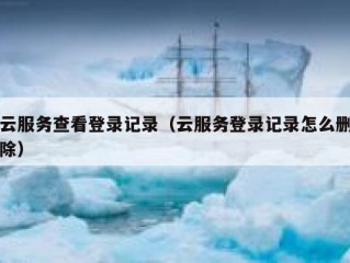 云服务查看登录记录（云服务登录记录怎么删除）