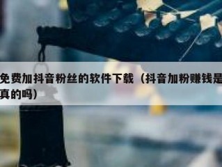 免费加抖音粉丝的软件下载（抖音加粉赚钱是真的吗）