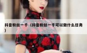 抖音粉丝一千（抖音粉丝一千可以做什么任务）