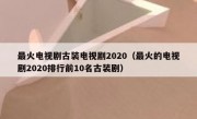 最火电视剧古装电视剧2020（最火的电视剧2020排行前10名古装剧）