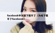 facebook中文版下载不了（为啥下载不了facebook）
