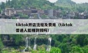 tiktok开店流程及费用（tiktok普通人能赚到钱吗）