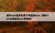 国外vps加速免费下载超级vps（国外vps价格超级vps管理器）