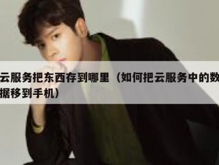云服务把东西存到哪里（如何把云服务中的数据移到手机）