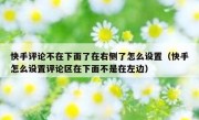 快手评论不在下面了在右侧了怎么设置（快手怎么设置评论区在下面不是在左边）