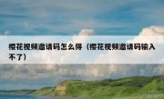 樱花视频邀请码怎么得（樱花视频邀请码输入不了）