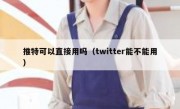 推特可以直接用吗（twitter能不能用）