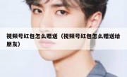 视频号红包怎么赠送（视频号红包怎么赠送给朋友）