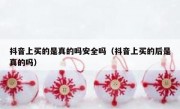 抖音上买的是真的吗安全吗（抖音上买的后是真的吗）