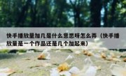快手播放量加几是什么意思呀怎么弄（快手播放量是一个作品还是几个加起来）