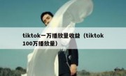 tiktok一万播放量收益（tiktok100万播放量）