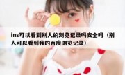 ins可以看到别人的浏览记录吗安全吗（别人可以看到我的百度浏览记录）