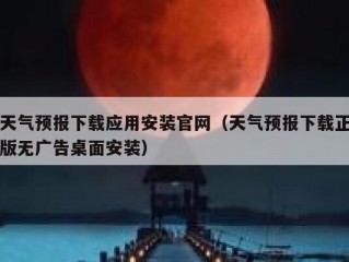 天气预报下载应用安装官网（天气预报下载正版无广告桌面安装）
