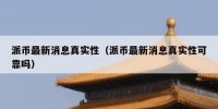 派币最新消息真实性（派币最新消息真实性可靠吗）