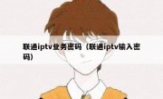 联通iptv业务密码（联通iptv输入密码）