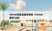tiktok开店流程及费用（tiktok商家入驻）