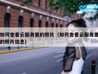 如何查看云服务里的照片（如何查看云服务里的照片信息）