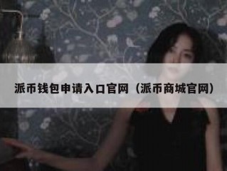 派币钱包申请入口官网（派币商城官网）