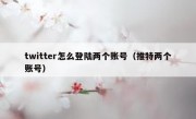 twitter怎么登陆两个账号（推特两个账号）