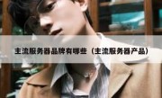 主流服务器品牌有哪些（主流服务器产品）