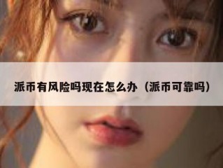 派币有风险吗现在怎么办（派币可靠吗）